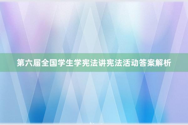 第六届全国学生学宪法讲宪法活动答案解析