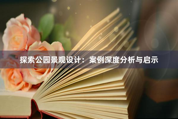 探索公园景观设计：案例深度分析与启示